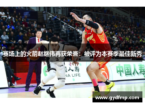 赛场上的火箭赵继伟再获荣誉：被评为本赛季最佳新秀
