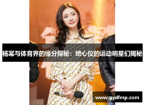 杨幂与体育界的缘分探秘：她心仪的运动明星们揭秘