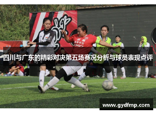 四川与广东的精彩对决第五场赛况分析与球员表现点评