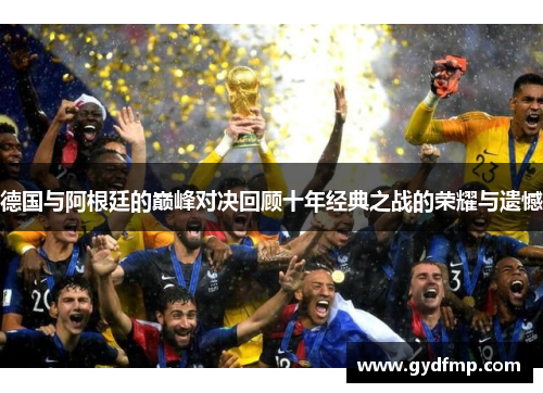 德国与阿根廷的巅峰对决回顾十年经典之战的荣耀与遗憾
