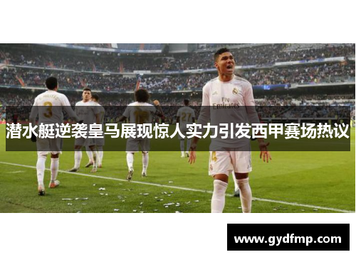 潜水艇逆袭皇马展现惊人实力引发西甲赛场热议